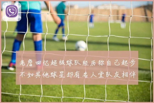 老詹回忆超级球队经历称自己起步不如其他球星却有名人堂队友相伴