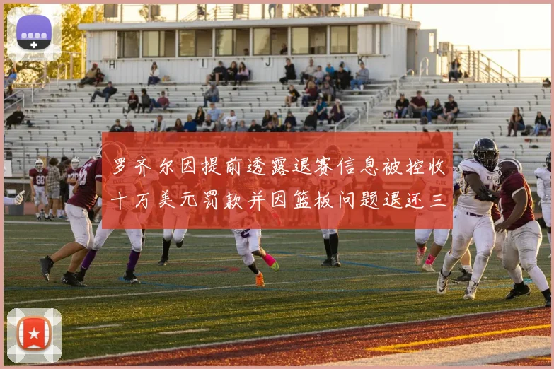罗齐尔因提前透露退赛信息被控收十万美元罚款并因篮板问题退还三万
