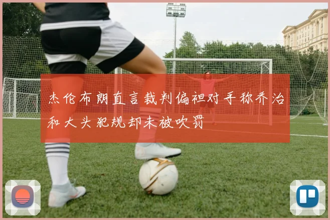 杰伦布朗直言裁判偏袒对手称乔治和大头犯规却未被吹罚