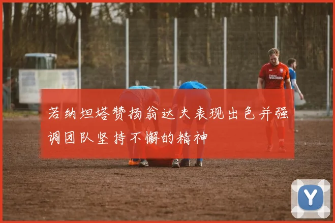 若纳坦塔赞扬翁达夫表现出色并强调团队坚持不懈的精神
