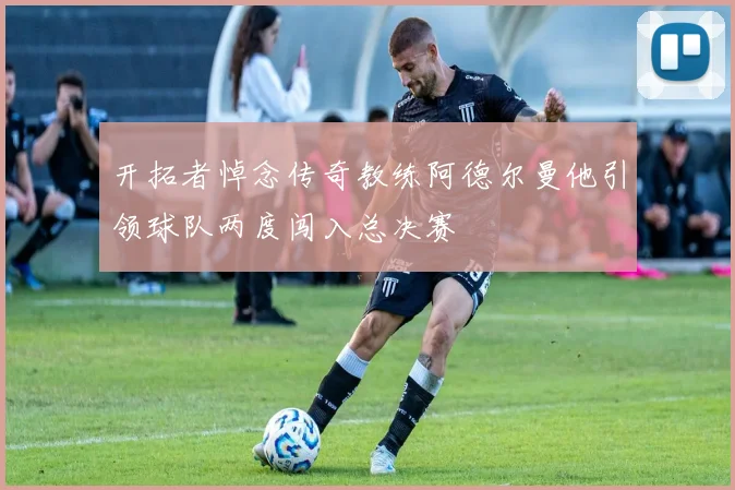 开拓者悼念传奇教练阿德尔曼他引领球队两度闯入总决赛