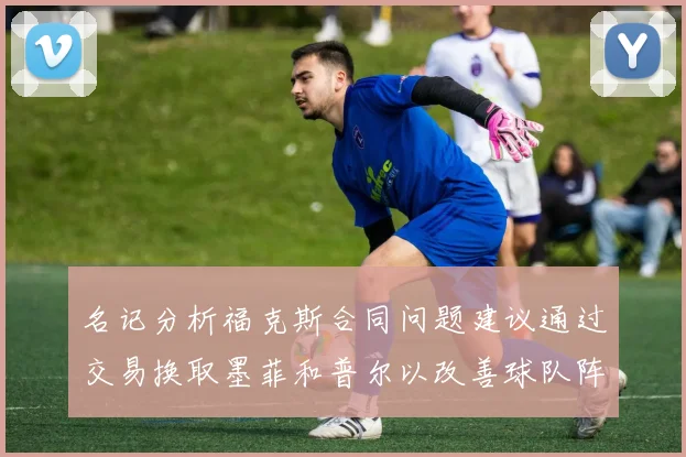 名记分析福克斯合同问题建议通过交易换取墨菲和普尔以改善球队阵容