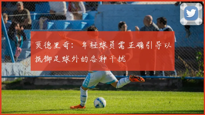 莫德里奇：年轻球员需正确引导以抵御足球外的各种干扰