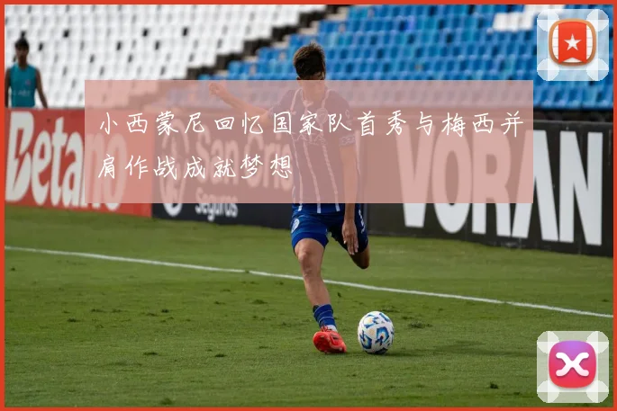 小西蒙尼回忆国家队首秀与梅西并肩作战成就梦想
