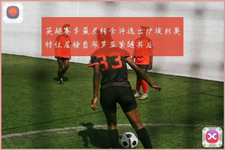 英超赛季最差转会评选出炉埃利奥特位居榜首布罗亚紧随其后