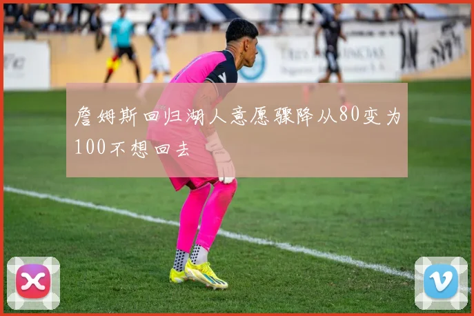 詹姆斯回归湖人意愿骤降从80变为100不想回去