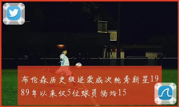 布伦森历史级逆袭成次轮秀新星1989年以来仅5位球员场均15