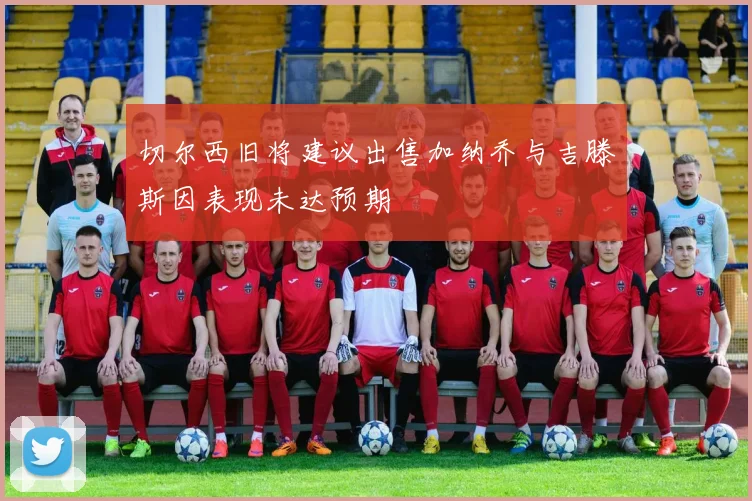 切尔西旧将建议出售加纳乔与吉滕斯因表现未达预期