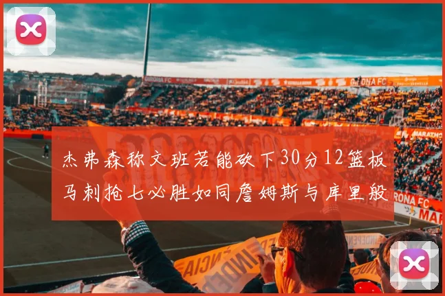 杰弗森称文班若能砍下30分12篮板马刺抢七必胜如同詹姆斯与库里般出色