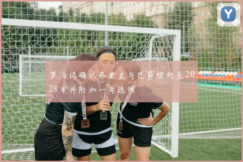 罗马诺确认弗里克与巴萨续约至2028年并附加一年选项