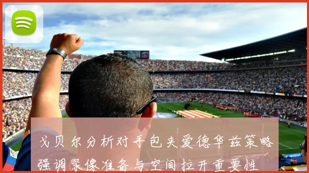 戈贝尔分析对手包夹爱德华兹策略强调录像准备与空间拉开重要性