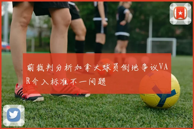 前裁判分析加拿大球员倒地争议VAR介入标准不一问题
