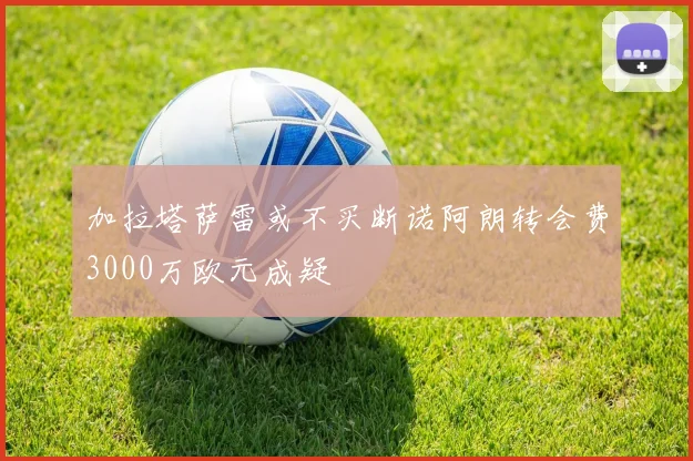 加拉塔萨雷或不买断诺阿朗转会费3000万欧元成疑