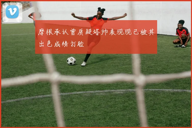 摩根承认曾质疑塔帅表现现已被其出色成绩打脸