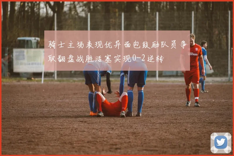 骑士主场表现优异面包鼓励队员争取翻盘战胜活塞实现0-2逆转