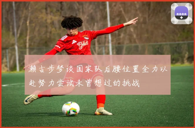濑古步梦谈国家队后腰位置全力以赴努力尝试未曾想过的挑战