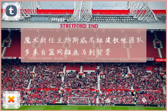 魔术新任主帅斯威尼组建教练团队多来自篮网雄鹿马刺背景